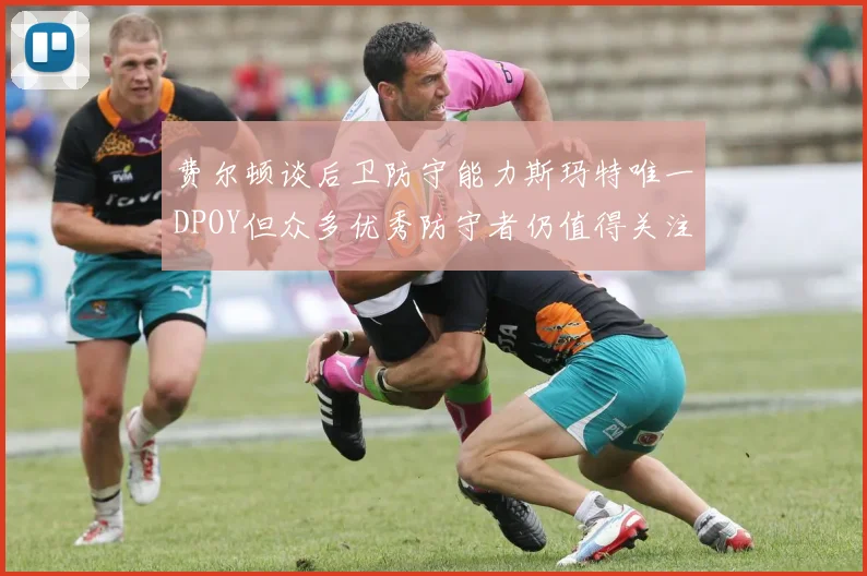 费尔顿谈后卫防守能力斯玛特唯一DPOY但众多优秀防守者仍值得关注