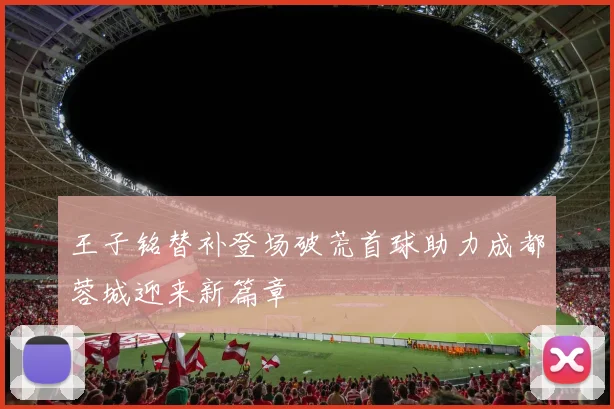 王子铭替补登场破荒首球助力成都蓉城迎来新篇章