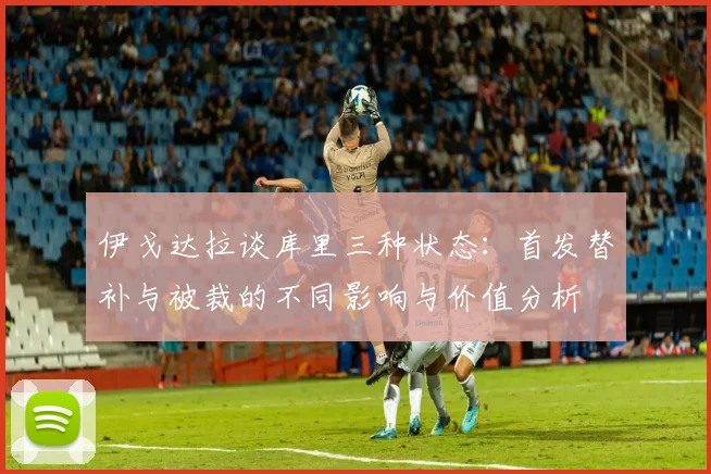 伊戈达拉谈库里三种状态：首发替补与被裁的不同影响与价值分析