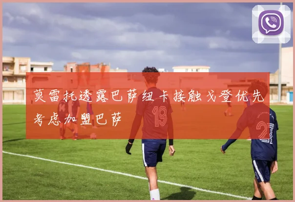 莫雷托透露巴萨纽卡接触戈登优先考虑加盟巴萨
