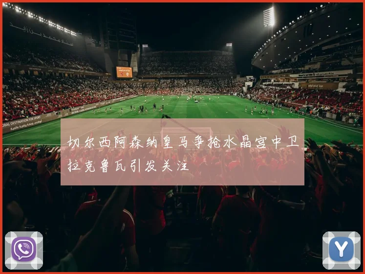 切尔西阿森纳皇马争抢水晶宫中卫拉克鲁瓦引发关注