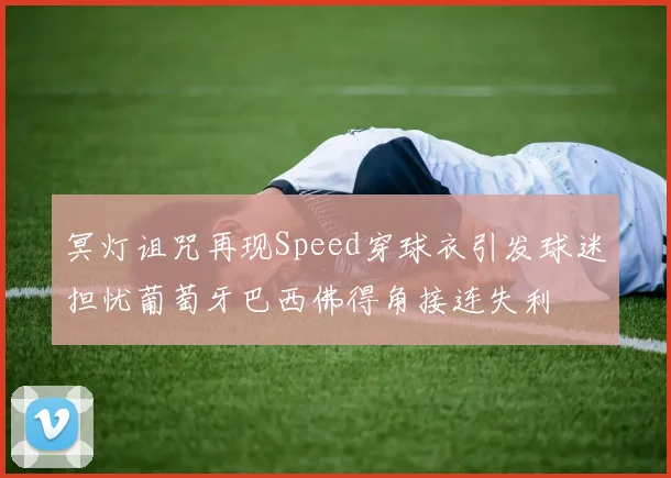 冥灯诅咒再现Speed穿球衣引发球迷担忧葡萄牙巴西佛得角接连失利