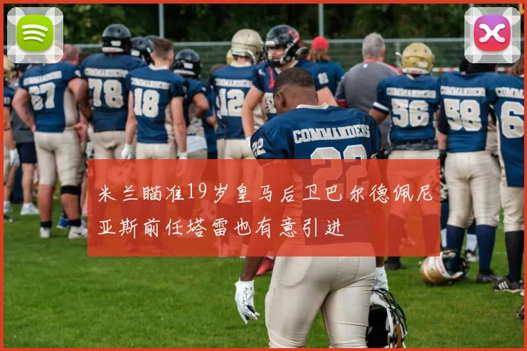 米兰瞄准19岁皇马后卫巴尔德佩尼亚斯前任塔雷也有意引进
