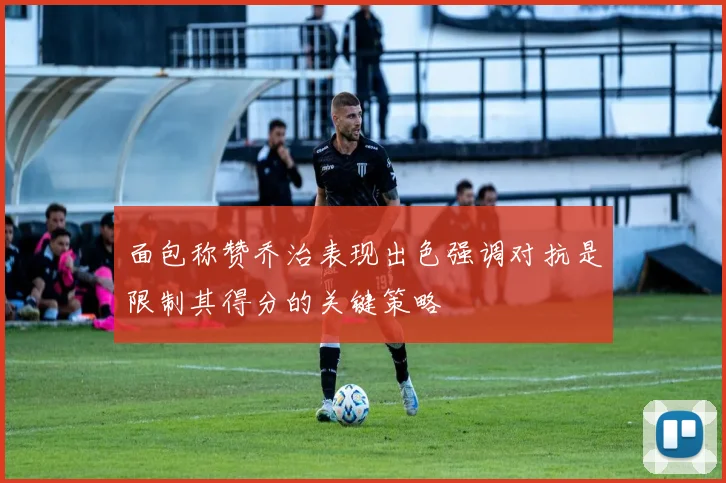 面包称赞乔治表现出色强调对抗是限制其得分的关键策略