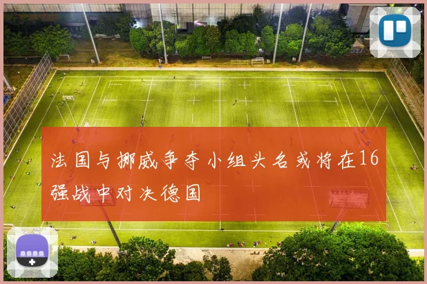 法国与挪威争夺小组头名或将在16强战中对决德国