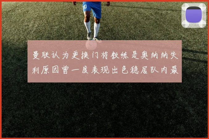 曼联认为更换门将教练是奥纳纳失利原因曾一度表现出色稳居队内最佳