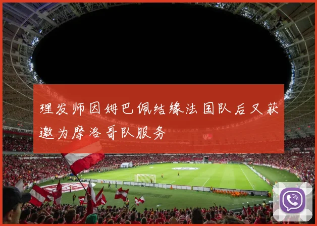 理发师因姆巴佩结缘法国队后又获邀为摩洛哥队服务