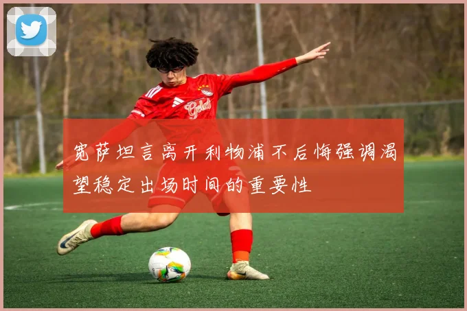宽萨坦言离开利物浦不后悔强调渴望稳定出场时间的重要性