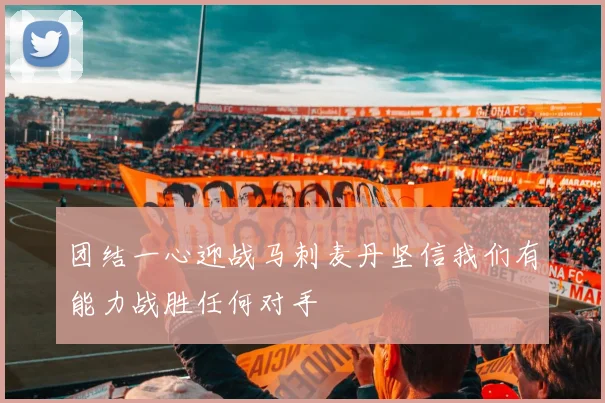 团结一心迎战马刺麦丹坚信我们有能力战胜任何对手