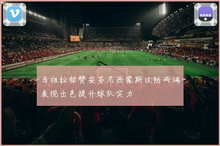 马祖拉称赞安芬尼西蒙斯攻防两端表现出色提升球队实力