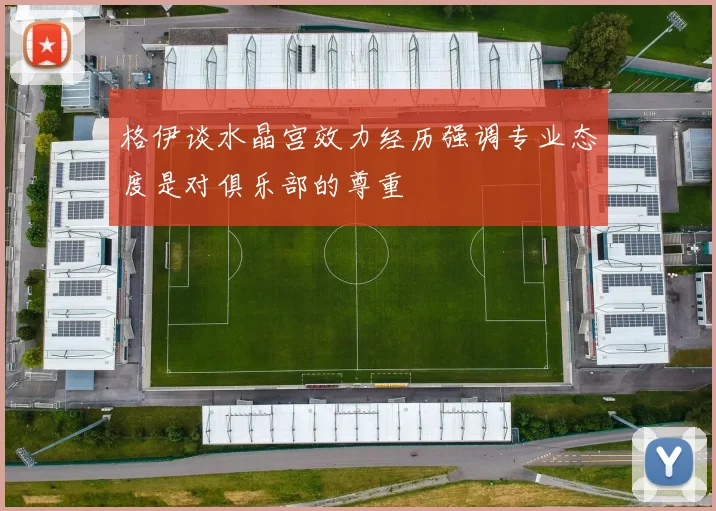 格伊谈水晶宫效力经历强调专业态度是对俱乐部的尊重
