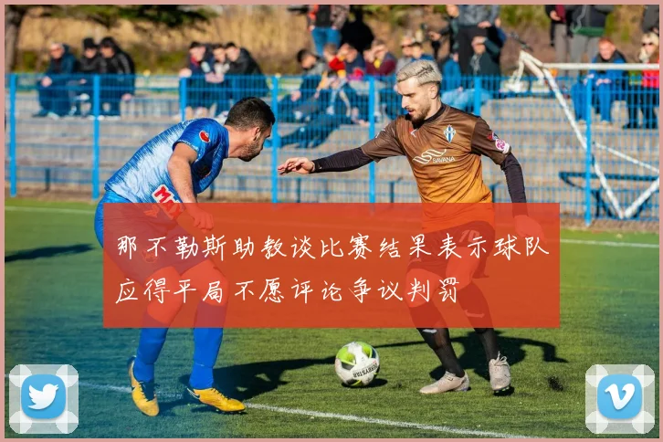那不勒斯助教谈比赛结果表示球队应得平局不愿评论争议判罚