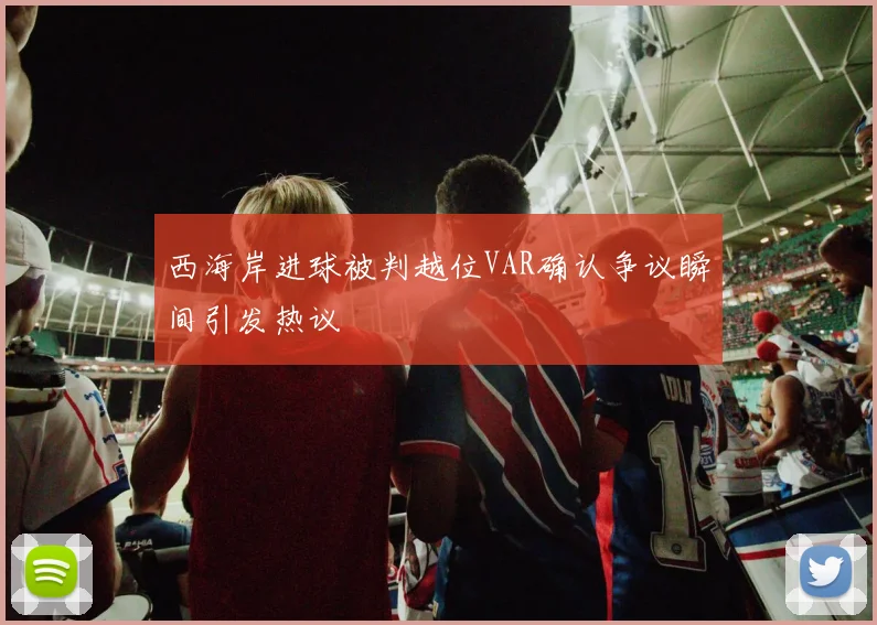 西海岸进球被判越位VAR确认争议瞬间引发热议