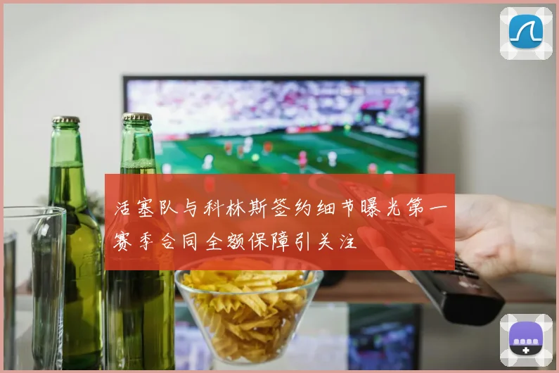 活塞队与科林斯签约细节曝光第一赛季合同全额保障引关注