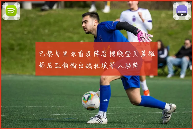 巴黎与里尔首发阵容揭晓登贝莱维蒂尼亚领衔出战杜埃等人助阵