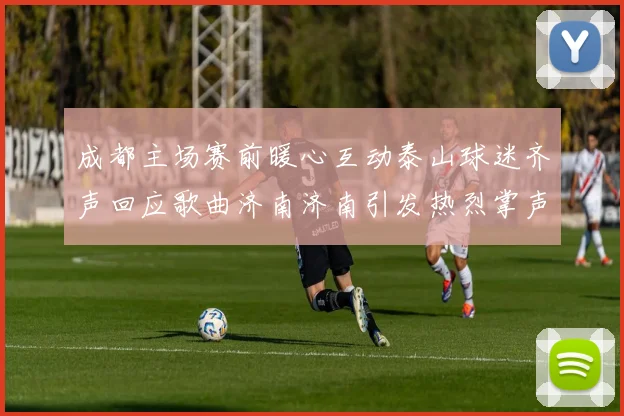成都主场赛前暖心互动泰山球迷齐声回应歌曲济南济南引发热烈掌声