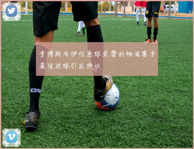 索博斯洛伊任意球荣膺利物浦赛季最佳进球引发热议