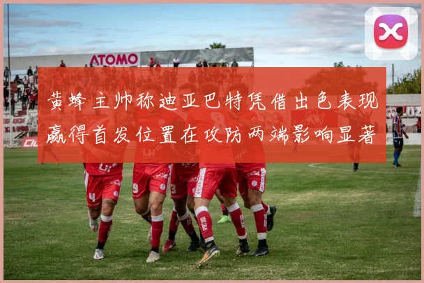 黄蜂主帅称迪亚巴特凭借出色表现赢得首发位置在攻防两端影响显著