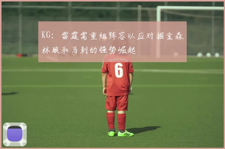 KG：雷霆需重组阵容以应对掘金森林狼和马刺的强势崛起