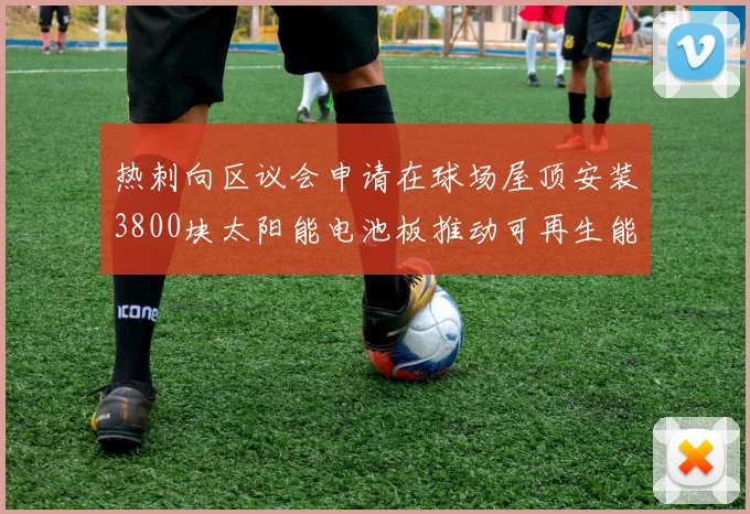 热刺向区议会申请在球场屋顶安装3800块太阳能电池板推动可再生能源发展