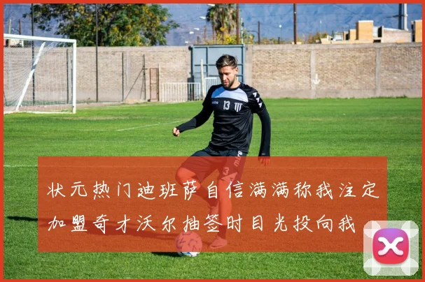 状元热门迪班萨自信满满称我注定加盟奇才沃尔抽签时目光投向我