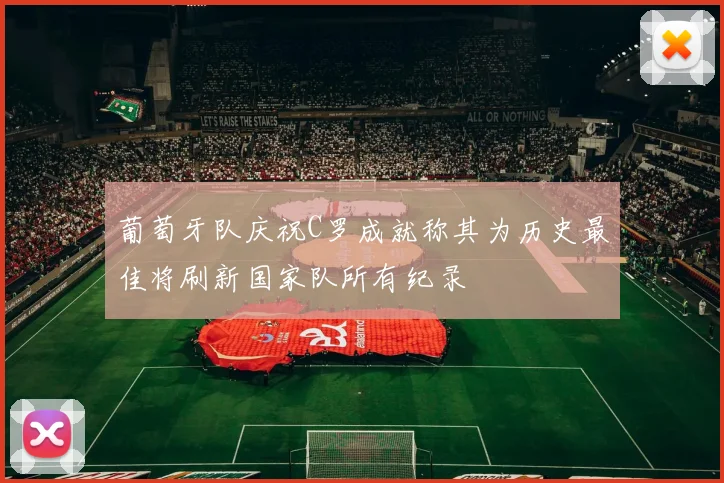 葡萄牙队庆祝C罗成就称其为历史最佳将刷新国家队所有纪录