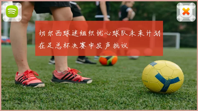切尔西球迷组织忧心球队未来计划在足总杯决赛中发声抗议