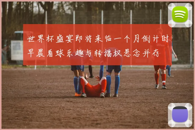 世界杯盛宴即将来临一个月倒计时早晨看球乐趣与转播权悬念并存