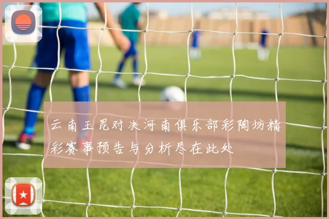 云南玉昆对决河南俱乐部彩陶坊精彩赛事预告与分析尽在此处