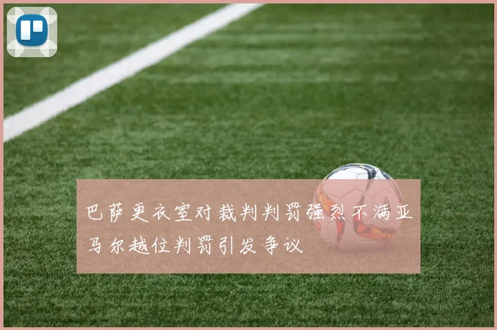 巴萨更衣室对裁判判罚强烈不满亚马尔越位判罚引发争议