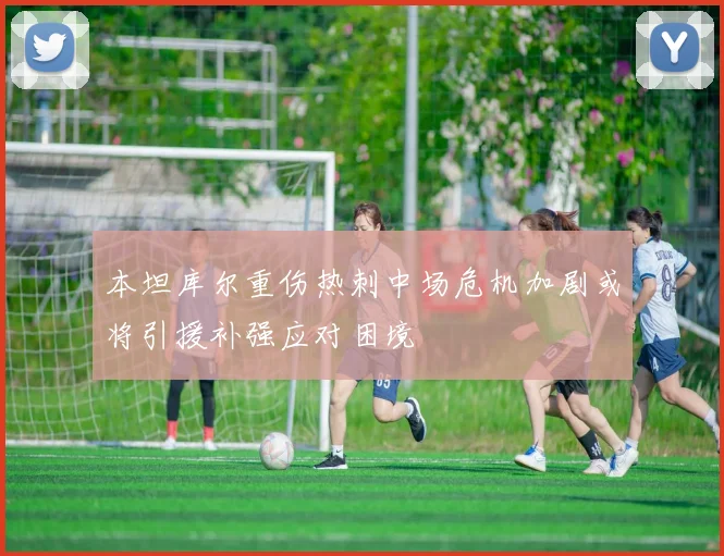 本坦库尔重伤热刺中场危机加剧或将引援补强应对困境