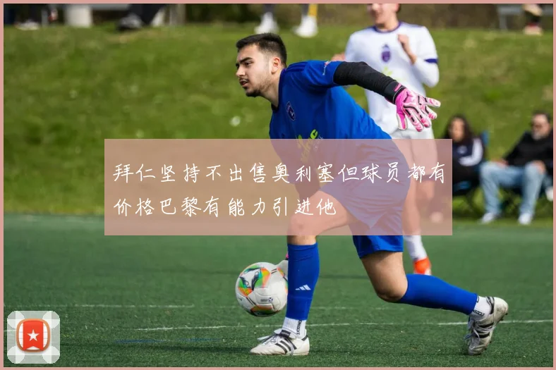 拜仁坚持不出售奥利塞但球员都有价格巴黎有能力引进他
