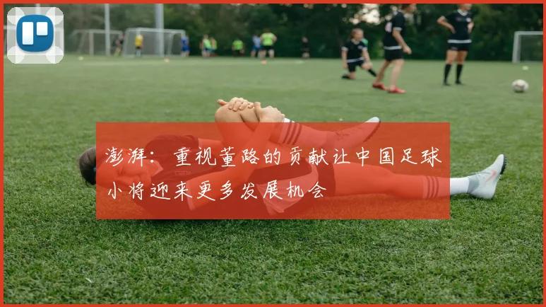 澎湃：重视董路的贡献让中国足球小将迎来更多发展机会