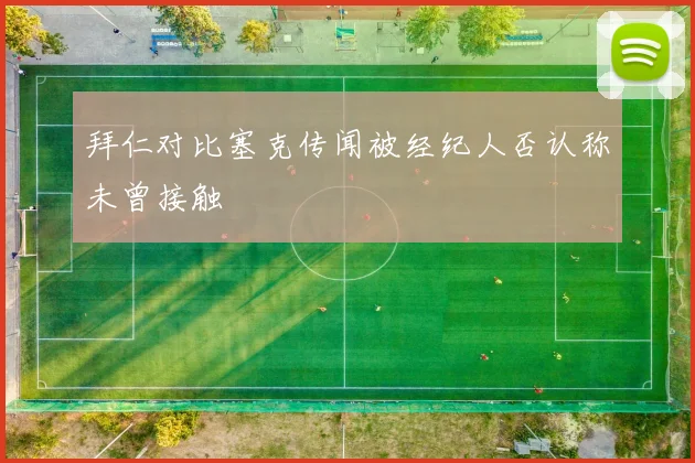 拜仁对比塞克传闻被经纪人否认称未曾接触