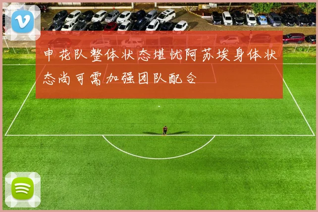 申花队整体状态堪忧阿苏埃身体状态尚可需加强团队配合