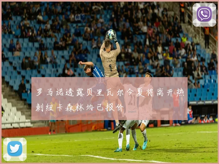罗马诺透露贝里瓦尔今夏将离开热刺纽卡森林均已报价
