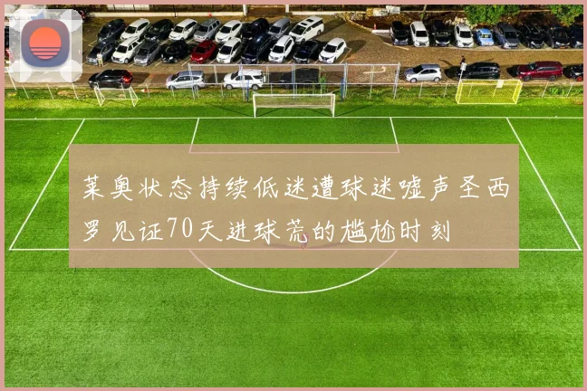 莱奥状态持续低迷遭球迷嘘声圣西罗见证70天进球荒的尴尬时刻