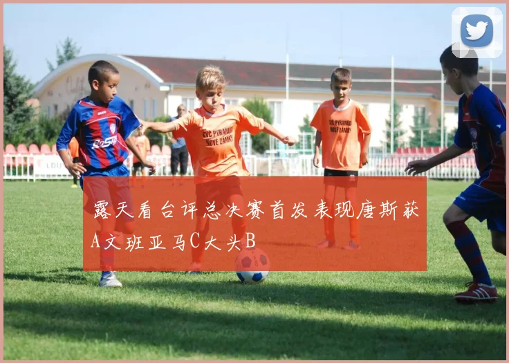 露天看台评总决赛首发表现唐斯获A文班亚马C大头B