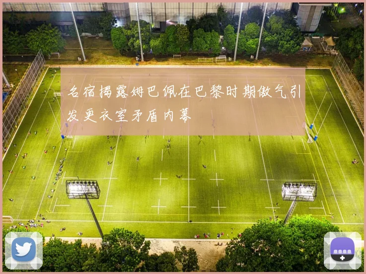 名宿揭露姆巴佩在巴黎时期傲气引发更衣室矛盾内幕