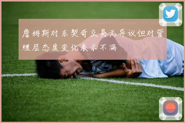 詹姆斯对东契奇交易无异议但对管理层态度变化表示不满