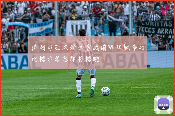 热刺与西汉姆收官战前降级概率对比揭示悬念即将揭晓